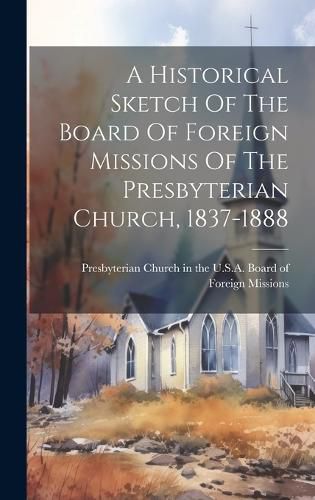 A Historical Sketch Of The Board Of Foreign Missions Of The Presbyterian Church, 1837-1888