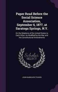 Cover image for Paper Read Before the Social Science Association, September 6, 1877, at Saratoga Springs, N.Y.: On the Relations of the United States to Each Other, as Modified by the War and the Constitutional Amendments