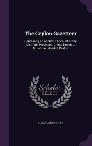 Cover image for The Ceylon Gazetteer: Containing an Accurate Account of the Districts, Provinces, Cities, Towns ... &C. of the Island of Ceylon