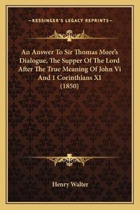 Cover image for An Answer to Sir Thomas More's Dialogue, the Supper of the Lord After the True Meaning of John VI and 1 Corinthians XI (1850)