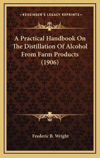 Cover image for A Practical Handbook on the Distillation of Alcohol from Farm Products (1906)