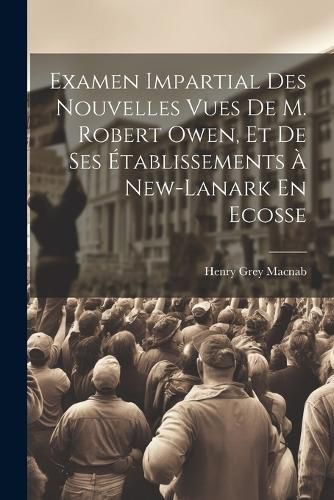 Cover image for Examen Impartial Des Nouvelles Vues De M. Robert Owen, Et De Ses Etablissements A New-lanark En Ecosse