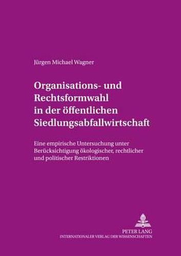 Organisations- Und Rechtsformwahl in Der Oeffentlichen Siedlungsabfallwirtschaft: Eine Empirische Untersuchung Unter Beruecksichtigung Oekologischer, Rechtlicher Und Politischer Restriktionen