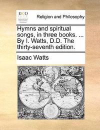 Cover image for Hymns and Spiritual Songs, in Three Books. ... by I. Watts, D.D. the Thirty-Seventh Edition.