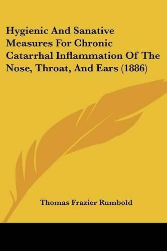 Cover image for Hygienic and Sanative Measures for Chronic Catarrhal Inflammation of the Nose, Throat, and Ears (1886)