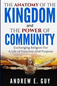 Cover image for The Anatomy of The Kingdom and The Power of Community: Exchanging Religion For A Life of Function And Purpose