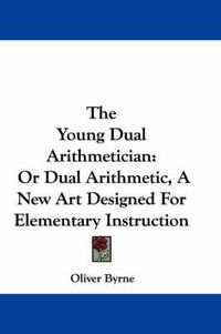 Cover image for The Young Dual Arithmetician: Or Dual Arithmetic, a New Art Designed for Elementary Instruction