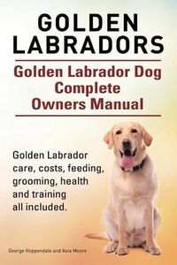 Cover image for Golden Labradors. Golden Labrador Dog Complete Owners Manual. Golden Labrador care, costs, feeding, grooming, health and training all included.