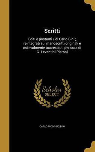 Cover image for Scritti: Editi E Postumi / Di Carlo Bini; Reintegrati Sui Manoscritti Originali E Notevolmente Accresciuti Per Cura Di G. Levantini-Pieroni