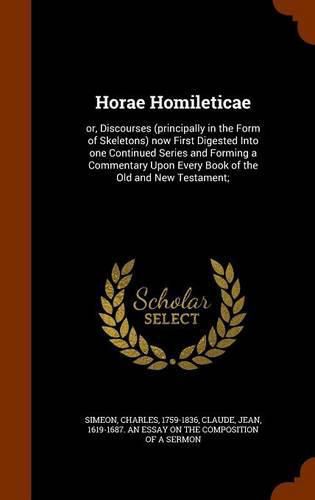 Horae Homileticae: Or, Discourses (Principally in the Form of Skeletons) Now First Digested Into One Continued Series and Forming a Commentary Upon Every Book of the Old and New Testament;