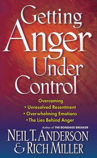Cover image for Getting Anger Under Control: Overcoming Unresolved Resentment, Overwhelming Emotions, and the Lies Behind Anger