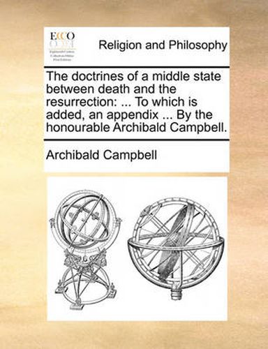 The Doctrines of a Middle State Between Death and the Resurrection: To Which Is Added, an Appendix ... by the Honourable Archibald Campbell.