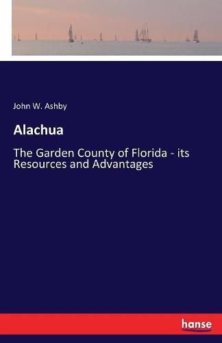 Cover image for Alachua: The Garden County of Florida - its Resources and Advantages