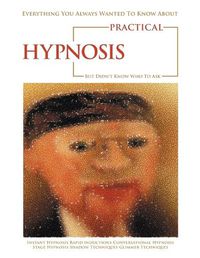 Cover image for Everything You Always Wanted to Know About Practical Hypnosis but Didn't Know Who to Ask