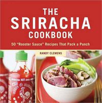 Cover image for The Sriracha Cookbook: 50 'Rooster Sauce' Recipes That Pack a Punch