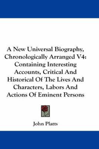 Cover image for A New Universal Biography, Chronologically Arranged V4: Containing Interesting Accounts, Critical and Historical of the Lives and Characters, Labors and Actions of Eminent Persons