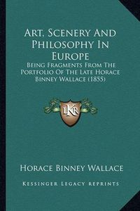 Cover image for Art, Scenery and Philosophy in Europe: Being Fragments from the Portfolio of the Late Horace Binney Wallace (1855)