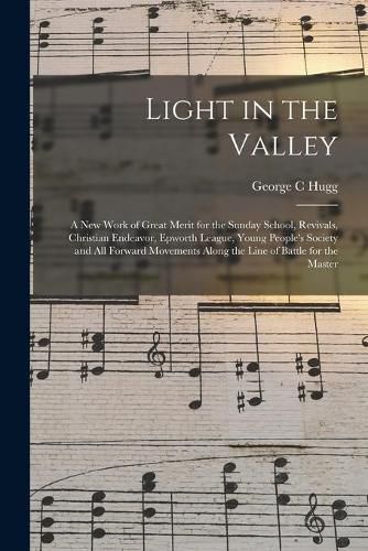 Cover image for Light in the Valley: a New Work of Great Merit for the Sunday School, Revivals, Christian Endeavor, Epworth League, Young People's Society and All Forward Movements Along the Line of Battle for the Master