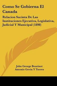 Cover image for Como Se Gobierna El Canada: Relacion Sucinta de Las Instituciones Ejecutiva, Legislativa, Judicial y Municipal (1898)