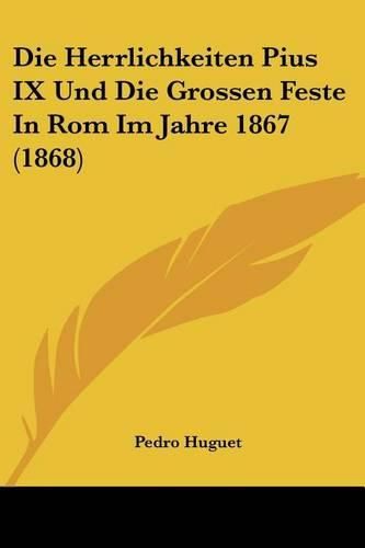 Die Herrlichkeiten Pius IX Und Die Grossen Feste in ROM Im Jahre 1867 (1868)