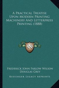 Cover image for A Practical Treatise Upon Modern Printing Machinery and Letterpress Printing (1888)