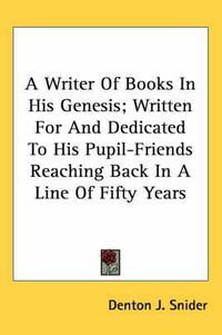 Cover image for A Writer of Books in His Genesis; Written for and Dedicated to His Pupil-Friends Reaching Back in a Line of Fifty Years