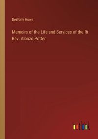 Cover image for Memoirs of the Life and Services of the Rt. Rev. Alonzo Potter