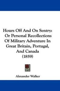 Cover image for Hours Off And On Sentry: Or Personal Recollections Of Military Adventure In Great Britain, Portugal, And Canada (1859)