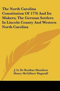 Cover image for The North Carolina Constitution of 1776 and Its Makers; The German Settlers in Lincoln County and Western North Carolina