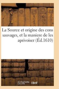 Cover image for La Source Et Origine Des Cons Sauvages, Et La Maniere de Les Aprivoiser, Et Le Moyen de Predire: Toutes Choses a Advenir Par Iceux. Cruelle Bataille de Messer Bidault Culbute Et Ses Compagnons