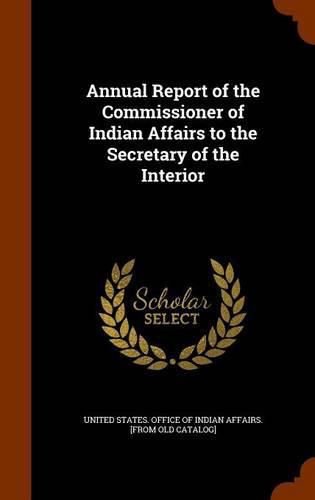 Annual Report of the Commissioner of Indian Affairs to the Secretary of the Interior