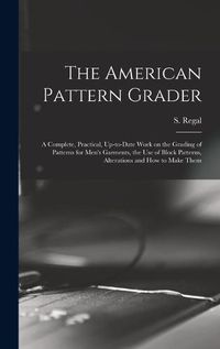 Cover image for The American Pattern Grader; a Complete, Practical, Up-to-date Work on the Grading of Patterns for Men's Garments, the use of Block Patterns, Alterations and how to Make Them