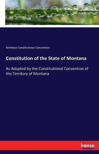 Cover image for Constitution of the State of Montana: As Adopted by the Constitutional Convention of the Territory of Montana