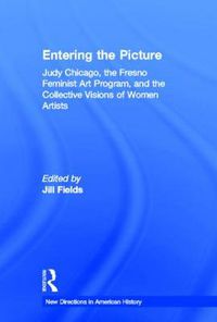Cover image for Entering the Picture: Judy Chicago, The Fresno Feminist Art Program, and the Collective Visions of Women Artists
