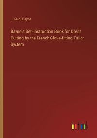 Cover image for Bayne's Self-instruction Book for Dress Cutting by the French Glove-fitting Tailor System