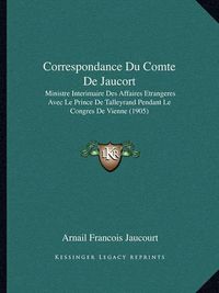 Cover image for Correspondance Du Comte de Jaucort: Ministre Interimaire Des Affaires Etrangeres Avec Le Prince de Talleyrand Pendant Le Congres de Vienne (1905)