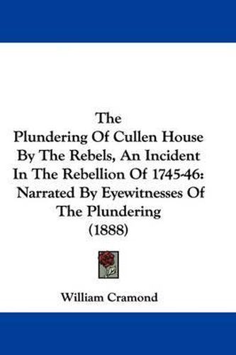 Cover image for The Plundering of Cullen House by the Rebels, an Incident in the Rebellion of 1745-46: Narrated by Eyewitnesses of the Plundering (1888)