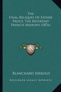 Cover image for The Final Reliques of Father Prout, the Reverend Francis Mahony (1876)