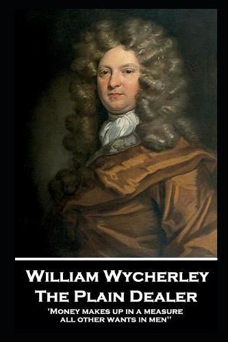 William Wycherley - The Plain Dealer: 'Money makes up in a measure all other wants in men