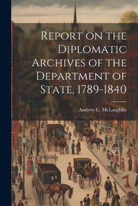 Cover image for Report on the Diplomatic Archives of the Department of State, 1789-1840