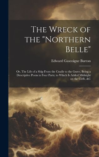 Cover image for The Wreck of the "Northern Belle"; or, The Life of a Ship From the Cradle to the Grave, Being a Descriptive Poem in Four Parts; to Which is Added Midnight on the Cliffs, &c