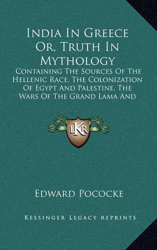 Cover image for India in Greece Or, Truth in Mythology: Containing the Sources of the Hellenic Race, the Colonization of Egypt and Palestine, the Wars of the Grand Lama and the Buddhistic Propaganda in Greece