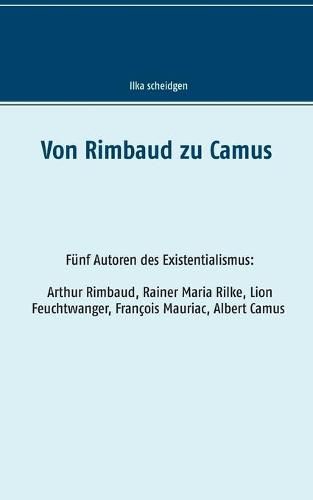 Von Rimbaud zu Camus: Funf Autoren des Existentialismus Arthur Rimbaud, Rainer Maria Rilke, Lion Feuchtwanger, Francois Mauriac, Albert Camus