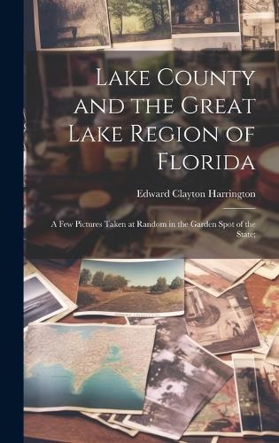 Cover image for Lake County and the Great Lake Region of Florida; a few Pictures Taken at Random in the Garden Spot of the State;