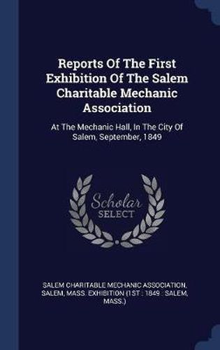 Reports of the First Exhibition of the Salem Charitable Mechanic Association: At the Mechanic Hall, in the City of Salem, September, 1849