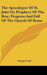 Cover image for The Apocalypse of St. John Or, Prophecy of the Rise, Progress and Fall of the Church of Rome