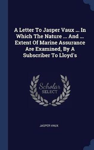 Cover image for A Letter to Jasper Vaux ... in Which the Nature ... and ... Extent of Marine Assurance Are Examined, by a Subscriber to Lloyd's