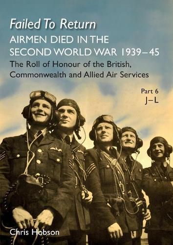 Cover image for FAILED TO RETURN Part 6: J-L: AIRMEN DIED IN THE SECOND WORLD WAR 1939-45 The Roll of Honour of the British, Commonwealth and Allied Air Services