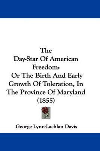 Cover image for The Day-Star Of American Freedom: Or The Birth And Early Growth Of Toleration, In The Province Of Maryland (1855)