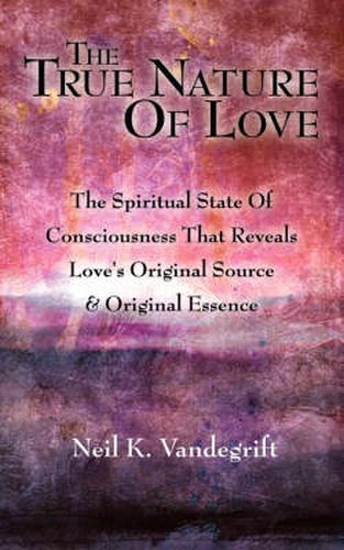 Cover image for The True Nature Of Love: The Spiritual State Of Consciousness That Reveals Love's Original Source & Original Essence